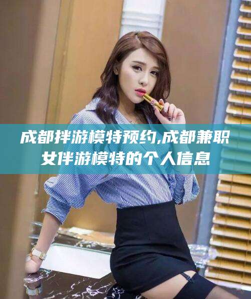 绵阳成都拌游模特预约,成都兼职女伴游模特的个人信息