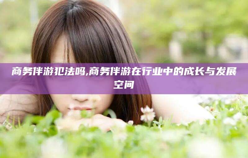 绵阳商务伴游犯法吗,商务伴游在行业中的成长与发展空间
